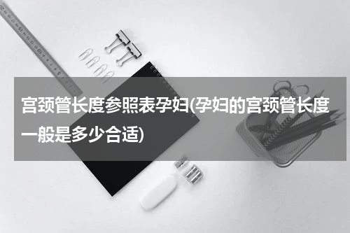宫颈管长度参照表孕妇(孕妇的宫颈管长度一般是多少合适)