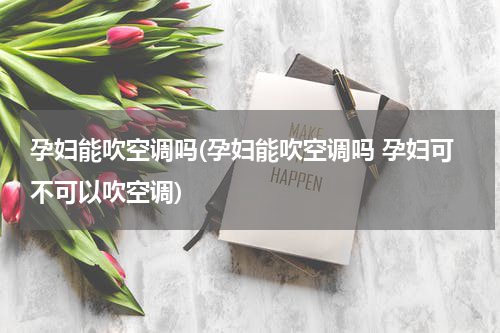 孕妇能吹空调吗(孕妇能吹空调吗 孕妇可不可以吹空调)