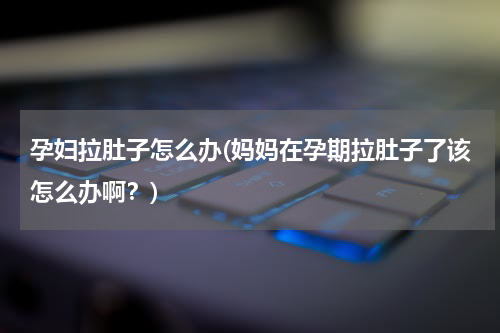 孕妇拉肚子怎么办(妈妈在孕期拉肚子了该怎么办啊？)