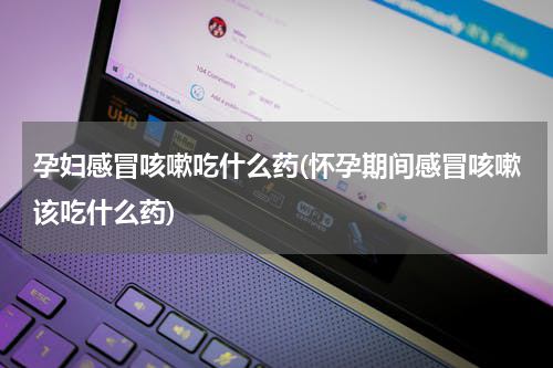 孕妇感冒咳嗽吃什么药(怀孕期间感冒咳嗽该吃什么药)