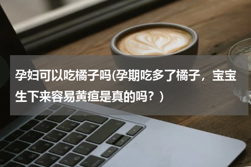 孕妇可以吃橘子吗(孕期吃多了橘子，宝宝生下来容易黄疸是真的吗？)