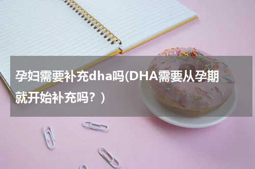 孕妇需要补充dha吗(DHA需要从孕期就开始补充吗？)