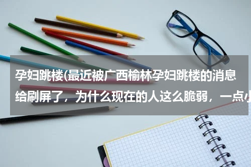 孕妇跳楼(最近被广西榆林孕妇跳楼的消息给刷屏了，为什么现在的人这么脆弱，一点小情绪就会寻短见呢？)