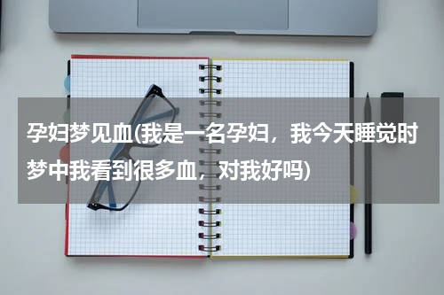 孕妇梦见血(我是一名孕妇，我今天睡觉时梦中我看到很多血，对我好吗)