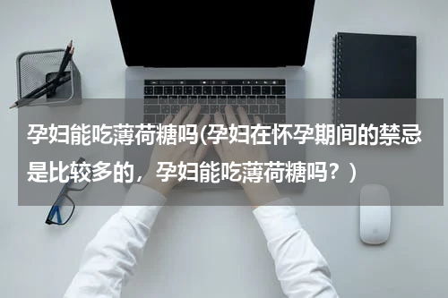 孕妇能吃薄荷糖吗(孕妇在怀孕期间的禁忌是比较多的，孕妇能吃薄荷糖吗？)