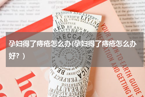 孕妇得了痔疮怎么办(孕妇得了痔疮怎么办好？)