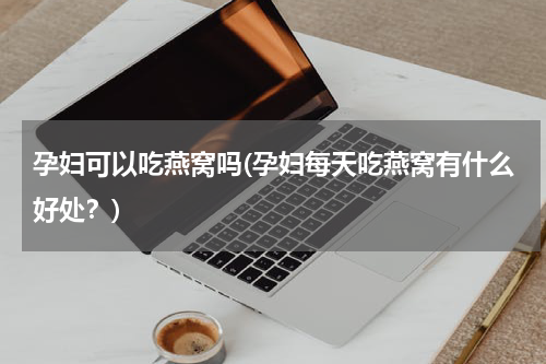 孕妇可以吃燕窝吗(孕妇每天吃燕窝有什么好处？)