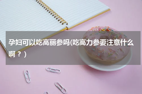 孕妇可以吃高丽参吗(吃高力参要注意什么啊 ？)