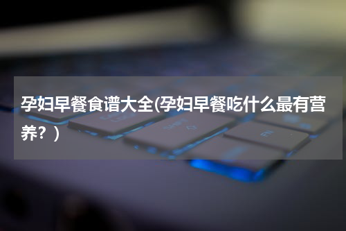 孕妇早餐食谱大全(孕妇早餐吃什么最有营养？)