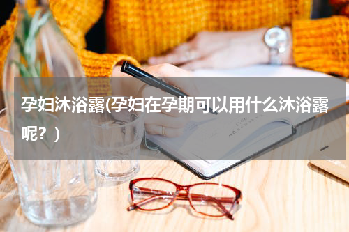 孕妇沐浴露(孕妇在孕期可以用什么沐浴露呢？)