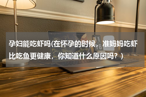 孕妇能吃虾吗(在怀孕的时候，准妈妈吃虾比吃鱼更健康，你知道什么原因吗？)