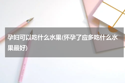 孕妇可以吃什么水果(怀孕了应多吃什么水果最好)