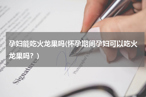 孕妇能吃火龙果吗(怀孕期间孕妇可以吃火龙果吗？)