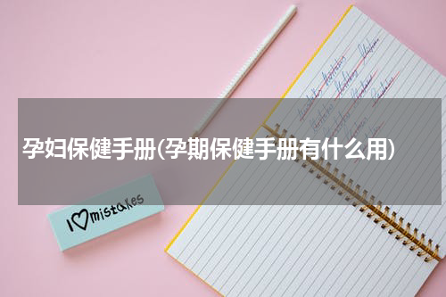 孕妇保健手册(孕期保健手册有什么用)