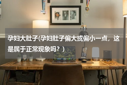 孕妇大肚子(孕妇肚子偏大或偏小一点，这是属于正常现象吗？)