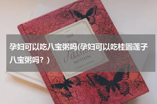 孕妇可以吃八宝粥吗(孕妇可以吃桂圆莲子八宝粥吗？)