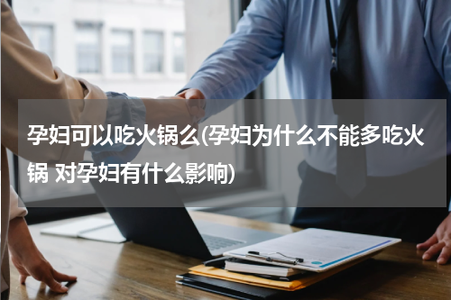孕妇可以吃火锅么(孕妇为什么不能多吃火锅 对孕妇有什么影响)