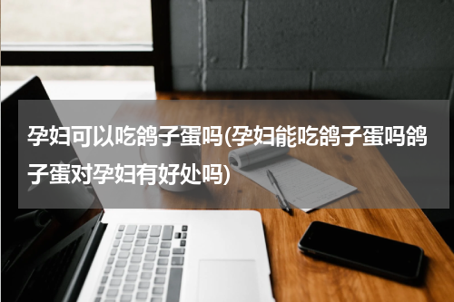 孕妇可以吃鸽子蛋吗(孕妇能吃鸽子蛋吗鸽子蛋对孕妇有好处吗)