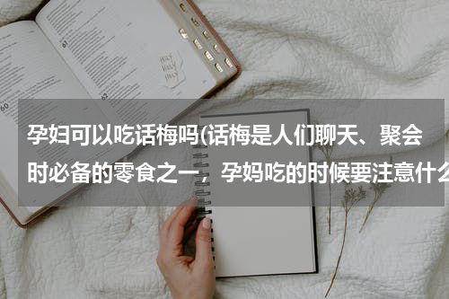 孕妇可以吃话梅吗(话梅是人们聊天、聚会时必备的零食之一，孕妈吃的时候要注意什么？)