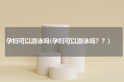 孕妇可以游泳吗(孕妇可以游泳吗？？)