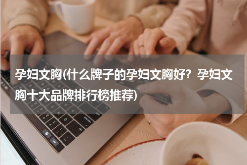 孕妇文胸(什么牌子的孕妇文胸好？孕妇文胸十大品牌排行榜推荐)