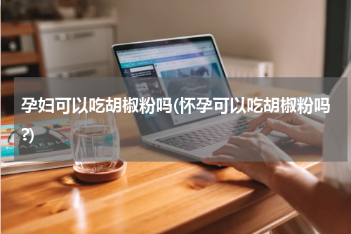 孕妇可以吃胡椒粉吗(怀孕可以吃胡椒粉吗?)