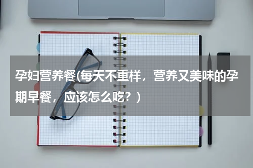 孕妇营养餐(每天不重样，营养又美味的孕期早餐，应该怎么吃？)