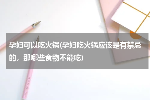 孕妇可以吃火锅(孕妇吃火锅应该是有禁忌的，那哪些食物不能吃)