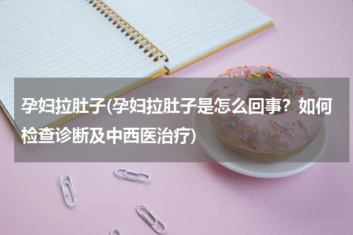 孕妇拉肚子(孕妇拉肚子是怎么回事？如何检查诊断及中西医治疗)
