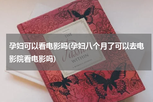 孕妇可以看电影吗(孕妇八个月了可以去电影院看电影吗)