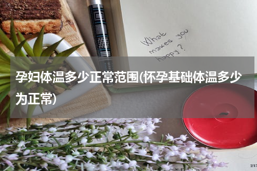 孕妇体温多少正常范围(怀孕基础体温多少为正常)