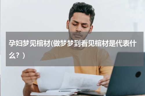 孕妇梦见棺材(做梦梦到看见棺材是代表什么？)