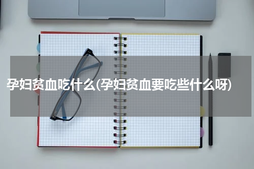 孕妇贫血吃什么(孕妇贫血要吃些什么呀)