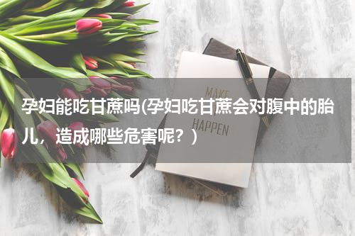 孕妇能吃甘蔗吗(孕妇吃甘蔗会对腹中的胎儿，造成哪些危害呢？)