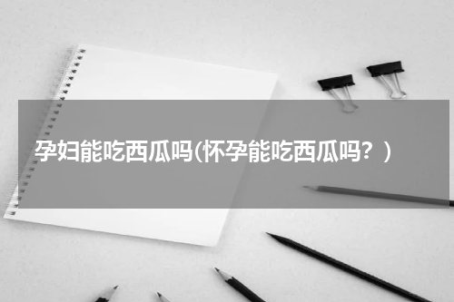 孕妇能吃西瓜吗(怀孕能吃西瓜吗？)