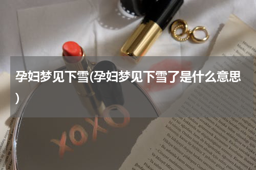 孕妇梦见下雪(孕妇梦见下雪了是什么意思)