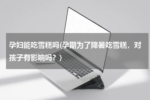 孕妇能吃雪糕吗(孕期为了降暑吃雪糕，对孩子有影响吗？)