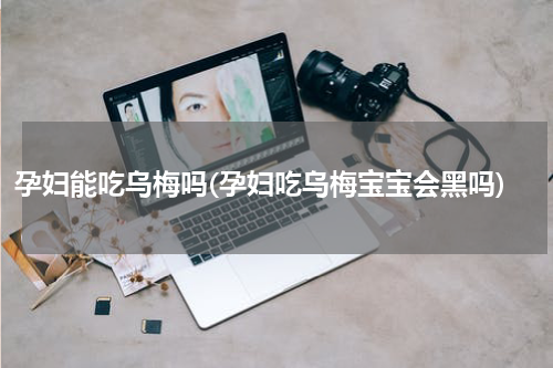孕妇能吃乌梅吗(孕妇吃乌梅宝宝会黑吗)