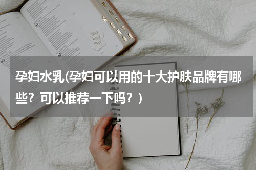 孕妇水乳(孕妇可以用的十大护肤品牌有哪些？可以推荐一下吗？)