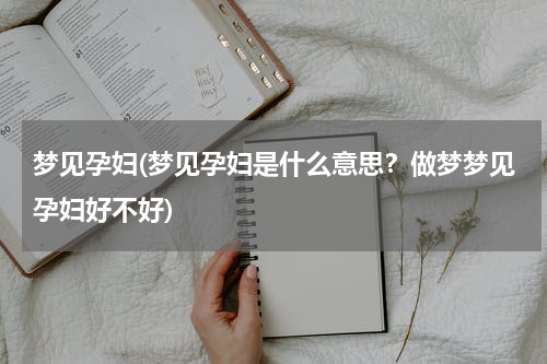 梦见孕妇(梦见孕妇是什么意思？做梦梦见孕妇好不好)