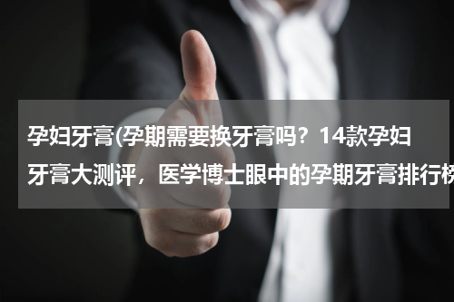 孕妇牙膏(孕期需要换牙膏吗？14款孕妇牙膏大测评，医学博士眼中的孕期牙膏排行榜，快来get！含孕期牙膏推荐！)
