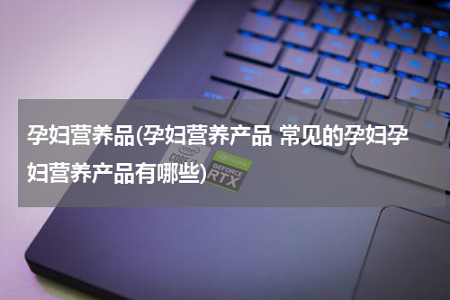 孕妇营养品(孕妇营养产品 常见的孕妇孕妇营养产品有哪些)