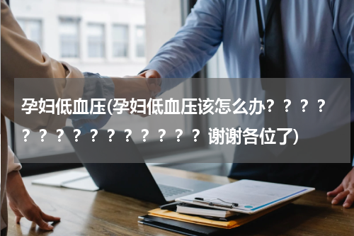 孕妇低血压(孕妇低血压该怎么办？？？？？？？？？？？？？？？谢谢各位了)