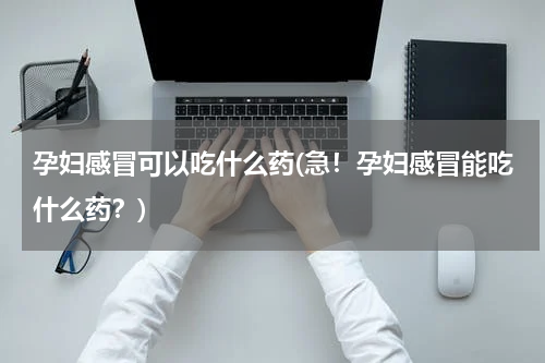 孕妇感冒可以吃什么药(急！孕妇感冒能吃什么药？)