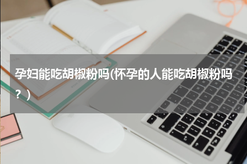 孕妇能吃胡椒粉吗(怀孕的人能吃胡椒粉吗？)