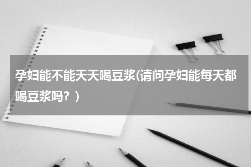 孕妇能不能天天喝豆浆(请问孕妇能每天都喝豆浆吗？)