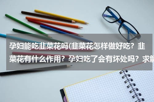 孕妇能吃韭菜花吗(韭菜花怎样做好吃？韭菜花有什么作用？孕妇吃了会有坏处吗？求解答)