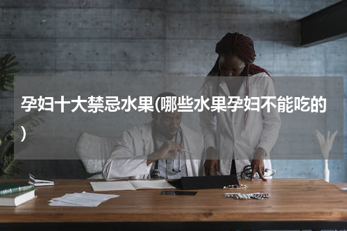 孕妇十大禁忌水果(哪些水果孕妇不能吃的)