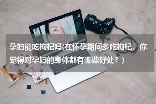 孕妇能吃枸杞吗(在怀孕期间多吃枸杞，你觉得对孕妇的身体都有哪些好处？)