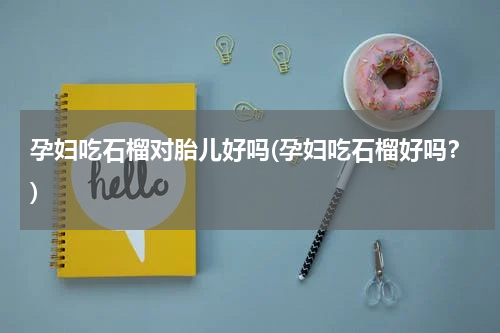 孕妇吃石榴对胎儿好吗(孕妇吃石榴好吗？)